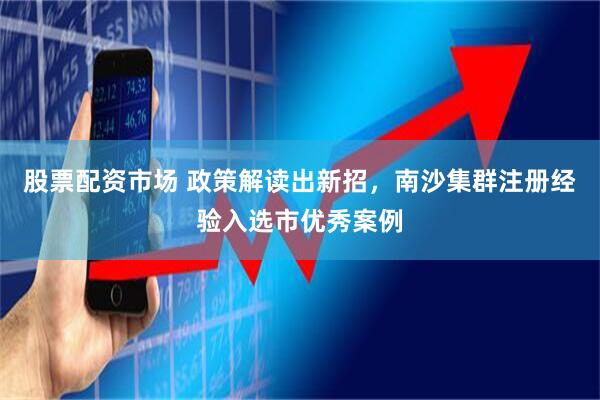 股票配资市场 政策解读出新招，南沙集群注册经验入选市优秀案例