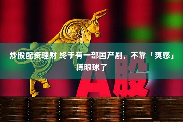 炒股配资理财 终于有一部国产剧，不靠「爽感」博眼球了