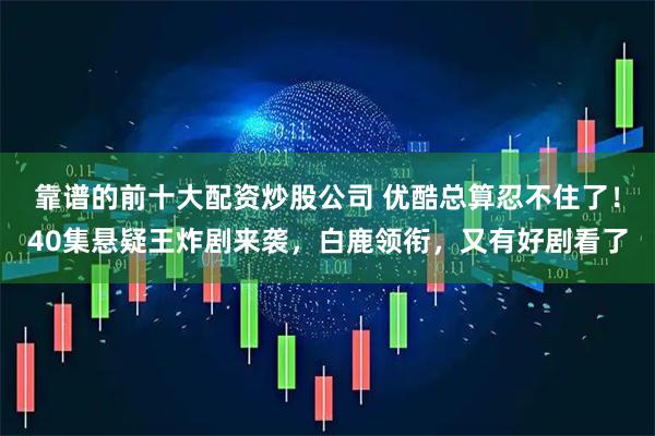 靠谱的前十大配资炒股公司 优酷总算忍不住了！40集悬疑王炸剧来袭，白鹿领衔，又有好剧看了