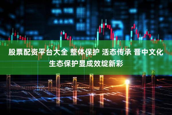 股票配资平台大全 整体保护 活态传承 晋中文化生态保护显成效绽新彩