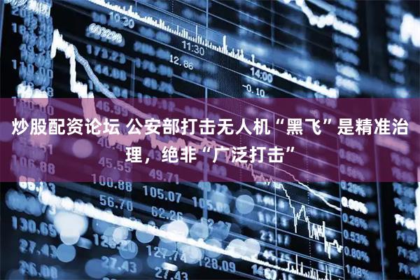炒股配资论坛 公安部打击无人机“黑飞”是精准治理，绝非“广泛打击”