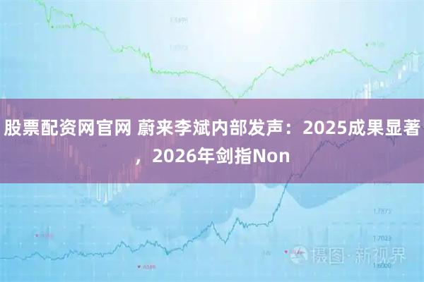 股票配资网官网 蔚来李斌内部发声：2025成果显著，2026年剑指Non
