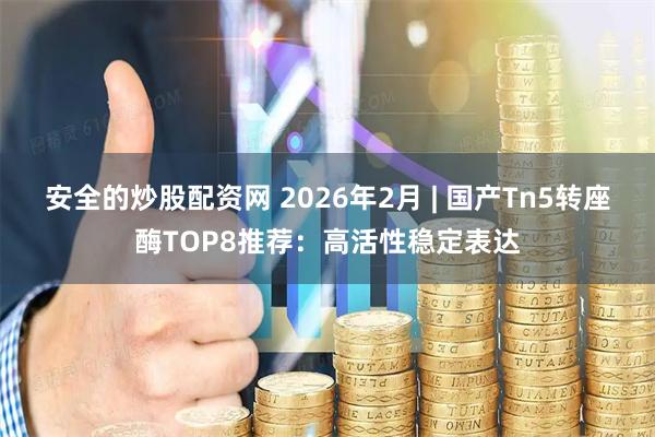 安全的炒股配资网 2026年2月 | 国产Tn5转座酶TOP8推荐：高活性稳定表达