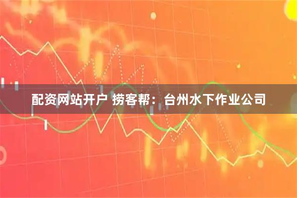 配资网站开户 捞客帮：台州水下作业公司