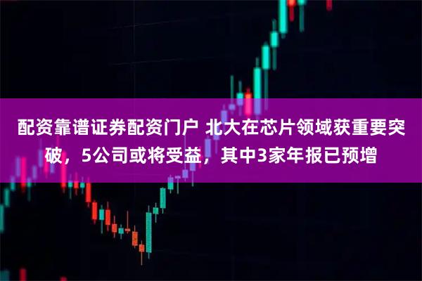 配资靠谱证券配资门户 北大在芯片领域获重要突破，5公司或将受益，其中3家年报已预增
