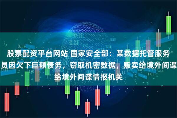 股票配资平台网站 国家安全部：某数据托管服务商工作人员因欠下巨额债务，窃取机密数据，贩卖给境外间谍情报机关