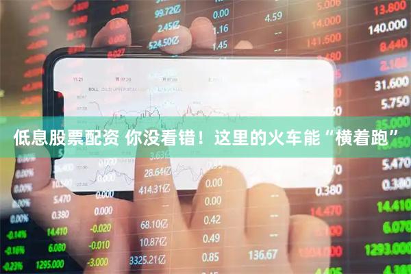 低息股票配资 你没看错！这里的火车能“横着跑”
