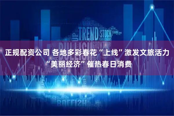 正规配资公司 各地多彩春花“上线”激发文旅活力 “美丽经济”催热春日消费