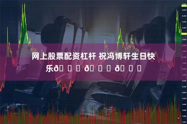 网上股票配资杠杆 祝冯博轩生日快乐🎂🎂🎂