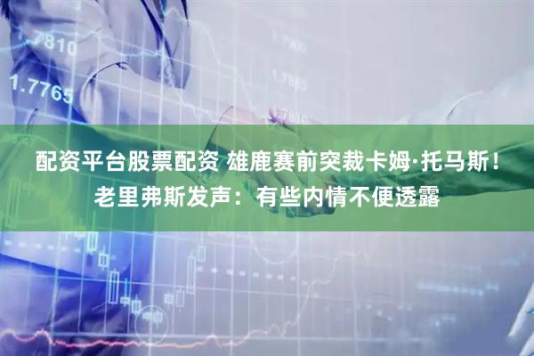 配资平台股票配资 雄鹿赛前突裁卡姆·托马斯！老里弗斯发声：有些内情不便透露