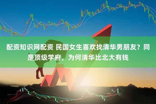 配资知识网配资 民国女生喜欢找清华男朋友？同是顶级学府，为何清华比北大有钱