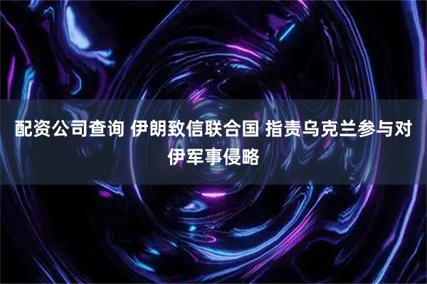 配资公司查询 伊朗致信联合国 指责乌克兰参与对伊军事侵略