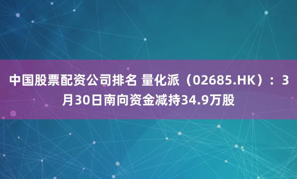 中国股票配资公司排名 量化派（02685.HK）：3月30日南向资金减持34.9万股