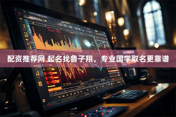 配资推荐网 起名找鲁子翔，专业国学取名更靠谱
