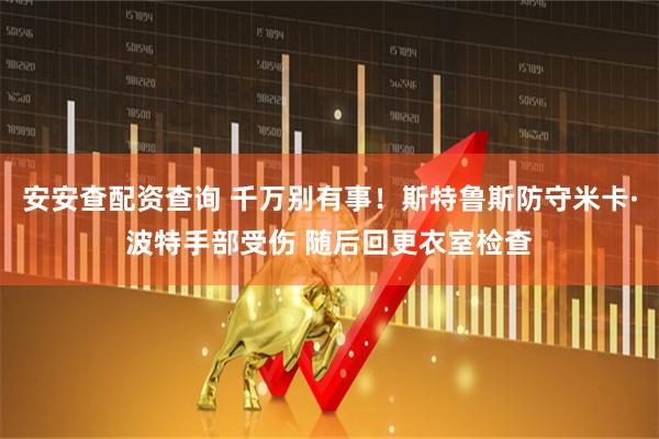 安安查配资查询 千万别有事！斯特鲁斯防守米卡·波特手部受伤 随后回更衣室检查