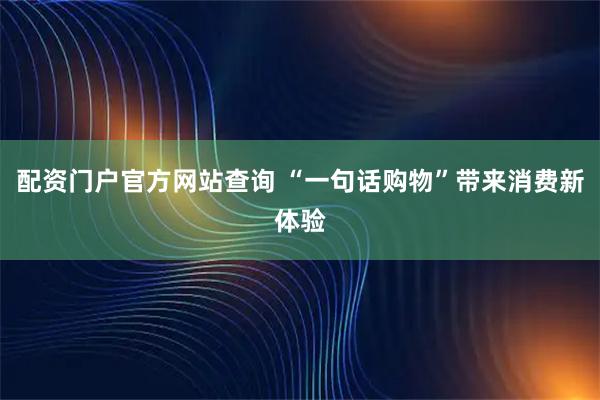 配资门户官方网站查询 “一句话购物”带来消费新体验