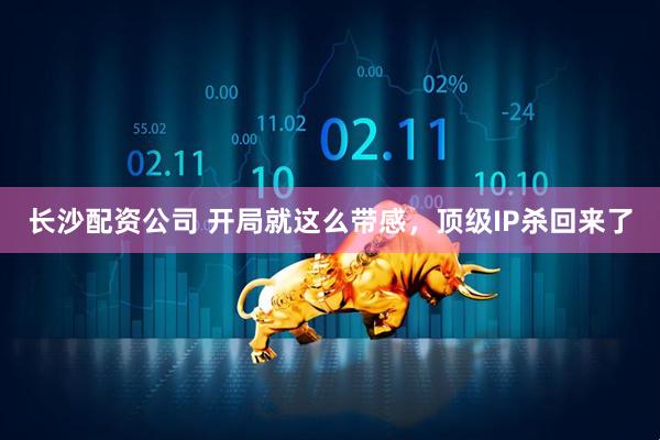 长沙配资公司 开局就这么带感，顶级IP杀回来了