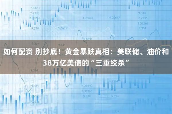 如何配资 别抄底！黄金暴跌真相：美联储、油价和38万亿美债的“三重绞杀”