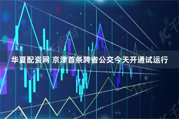 华夏配资网 京津首条跨省公交今天开通试运行