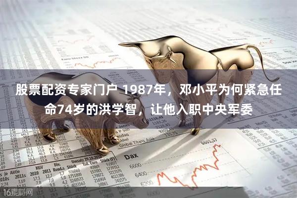 股票配资专家门户 1987年，邓小平为何紧急任命74岁的洪学智，让他入职中央军委