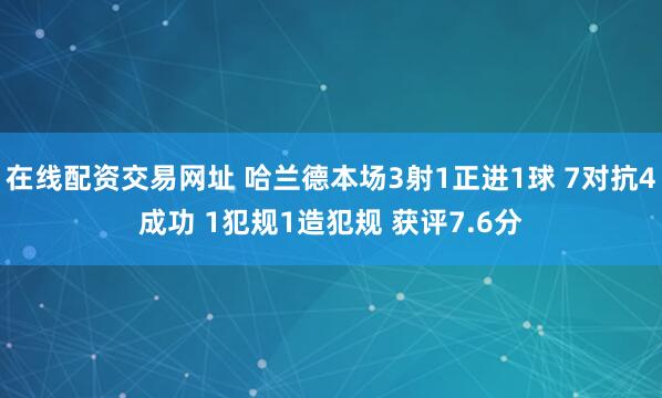 在线配资交易网址 哈兰德本场3射1正进1球 7对抗4成功 1犯规1造犯规 获评7.6分