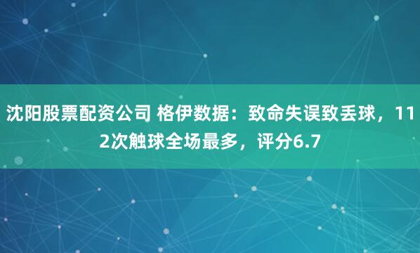 沈阳股票配资公司 格伊数据：致命失误致丢球，112次触球全场最多，评分6.7