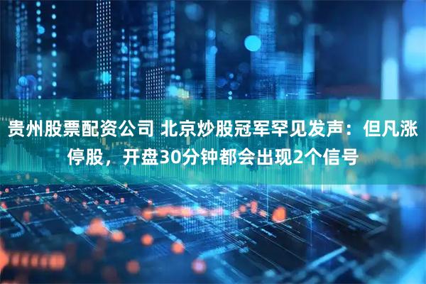 贵州股票配资公司 北京炒股冠军罕见发声：但凡涨停股，开盘30分钟都会出现2个信号