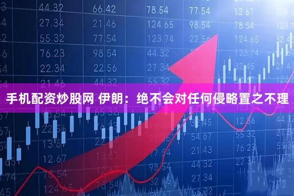 手机配资炒股网 伊朗：绝不会对任何侵略置之不理