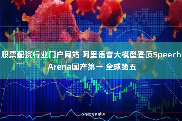 股票配资行业门户网站 阿里语音大模型登顶Speech Arena国产第一 全球第五