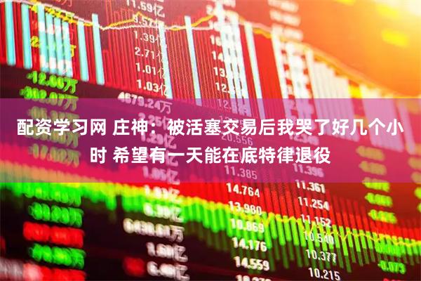 配资学习网 庄神：被活塞交易后我哭了好几个小时 希望有一天能在底特律退役