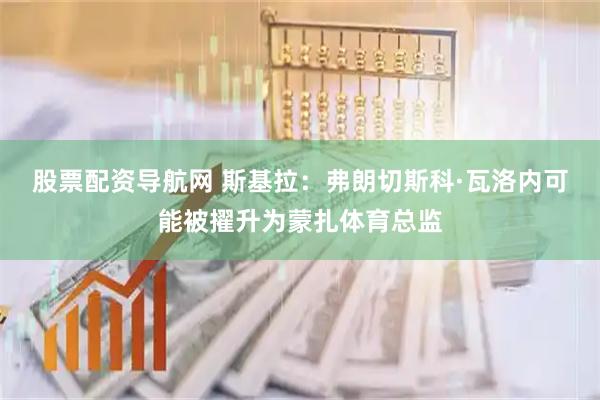 股票配资导航网 斯基拉：弗朗切斯科·瓦洛内可能被擢升为蒙扎体育总监